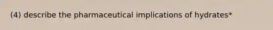 (4) describe the pharmaceutical implications of hydrates*