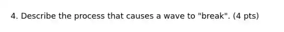 4. Describe the process that causes a wave to "break". (4 pts)