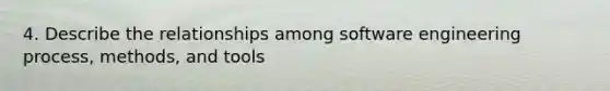 4. Describe the relationships among software engineering process, methods, and tools