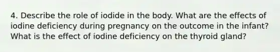 4. Describe the role of iodide in the body. What are the effects of iodine deficiency during pregnancy on the outcome in the infant? What is the effect of iodine deficiency on the thyroid gland?