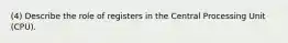 (4) Describe the role of registers in the Central Processing Unit (CPU).