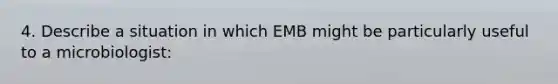 4. Describe a situation in which EMB might be particularly useful to a microbiologist: