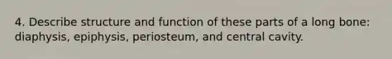 4. Describe structure and function of these parts of a long bone: diaphysis, epiphysis, periosteum, and central cavity.