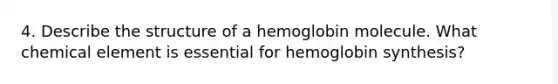 4. Describe the structure of a hemoglobin molecule. What chemical element is essential for hemoglobin synthesis?