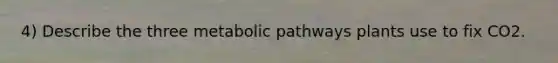 4) Describe the three metabolic pathways plants use to fix CO2.