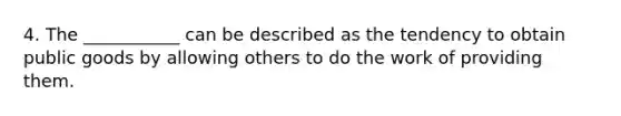 4. The ___________ can be described as the tendency to obtain public goods by allowing others to do the work of providing them.