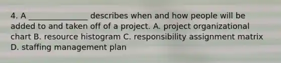 4. A _______________ describes when and how people will be added to and taken off of a project. A. project organizational chart B. resource histogram C. responsibility assignment matrix D. staffing management plan