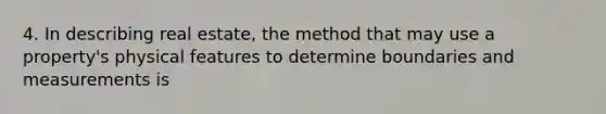 4. In describing real estate, the method that may use a property's physical features to determine boundaries and measurements is