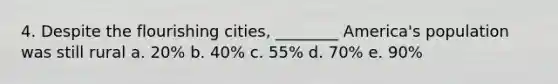 4. Despite the flourishing cities, ________ America's population was still rural a. 20% b. 40% c. 55% d. 70% e. 90%