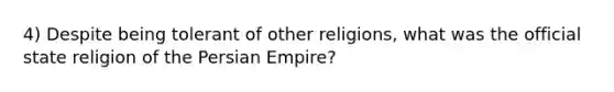 4) Despite being tolerant of other religions, what was the official state religion of the Persian Empire?