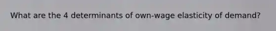 What are the 4 determinants of own-wage elasticity of demand?