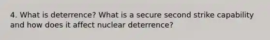 4. What is deterrence? What is a secure second strike capability and how does it affect nuclear deterrence?