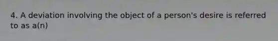 4. A deviation involving the object of a person's desire is referred to as a(n)