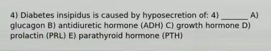 4) Diabetes insipidus is caused by hyposecretion of: 4) _______ A) glucagon B) antidiuretic hormone (ADH) C) growth hormone D) prolactin (PRL) E) parathyroid hormone (PTH)