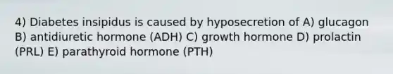 4) Diabetes insipidus is caused by hyposecretion of A) glucagon B) antidiuretic hormone (ADH) C) growth hormone D) prolactin (PRL) E) parathyroid hormone (PTH)