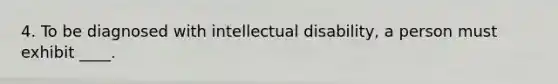 4. To be diagnosed with intellectual disability, a person must exhibit ____.