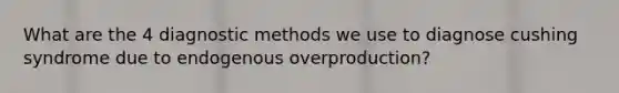 What are the 4 diagnostic methods we use to diagnose cushing syndrome due to endogenous overproduction?