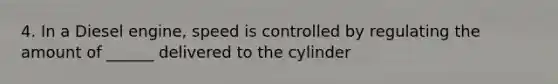 4. In a Diesel engine, speed is controlled by regulating the amount of ______ delivered to the cylinder