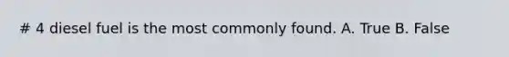 # 4 diesel fuel is the most commonly found. A. True B. False