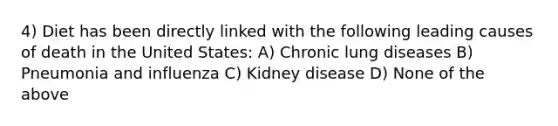 4) Diet has been directly linked with the following leading causes of death in the United States: A) Chronic lung diseases B) Pneumonia and influenza C) Kidney disease D) None of the above