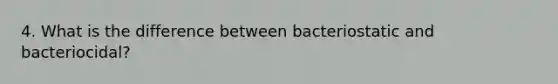 4. What is the difference between bacteriostatic and bacteriocidal?