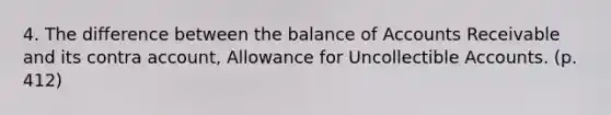 4. The difference between the balance of Accounts Receivable and its contra account, Allowance for Uncollectible Accounts. (p. 412)