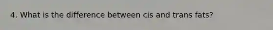4. What is the difference between cis and trans fats?