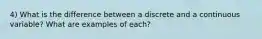 4) What is the difference between a discrete and a continuous variable? What are examples of each?