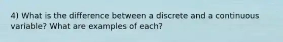 4) What is the difference between a discrete and a continuous variable? What are examples of each?