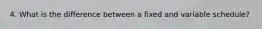 4. What is the difference between a fixed and variable schedule?