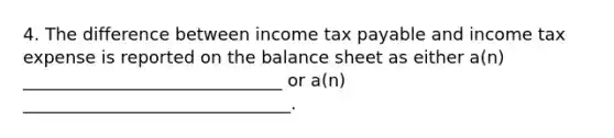 4. The difference between income tax payable and income tax expense is reported on the balance sheet as either a(n) ______________________________ or a(n) _______________________________.