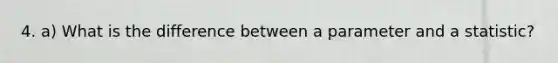 4. a) What is the difference between a parameter and a statistic?