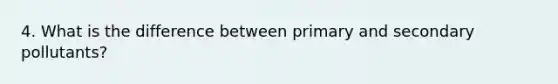4. What is the difference between primary and secondary pollutants?