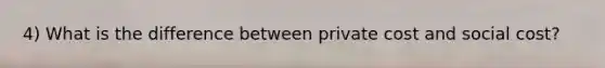4) What is the difference between private cost and social cost?