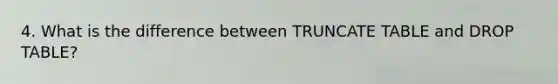 4. What is the difference between TRUNCATE TABLE and DROP TABLE?