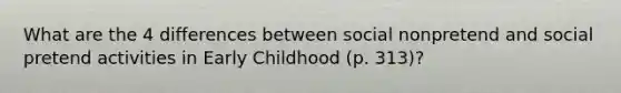 What are the 4 differences between social nonpretend and social pretend activities in Early Childhood (p. 313)?