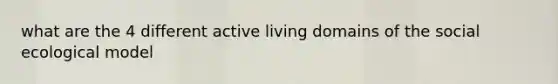 what are the 4 different active living domains of the social ecological model