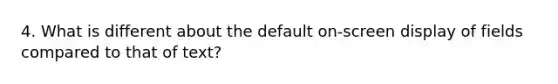 4. What is different about the default on-screen display of fields compared to that of text?