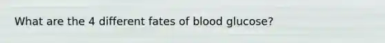 What are the 4 different fates of blood glucose?