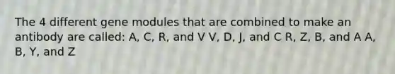 The 4 different gene modules that are combined to make an antibody are called: A, C, R, and V V, D, J, and C R, Z, B, and A A, B, Y, and Z