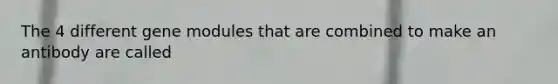 The 4 different gene modules that are combined to make an antibody are called
