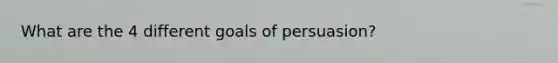 What are the 4 different goals of persuasion?