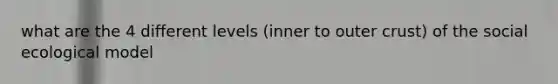 what are the 4 different levels (inner to outer crust) of the social ecological model