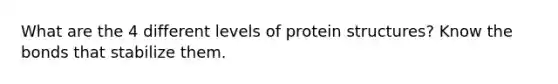 What are the 4 different levels of protein structures? Know the bonds that stabilize them.