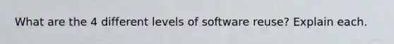 What are the 4 different levels of software reuse? Explain each.