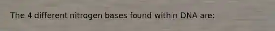 The 4 different nitrogen bases found within DNA are: