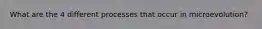 What are the 4 different processes that occur in microevolution?