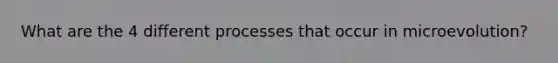 What are the 4 different processes that occur in microevolution?