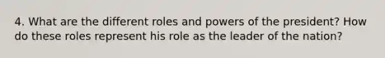 4. What are the different roles and powers of the president? How do these roles represent his role as the leader of the nation?