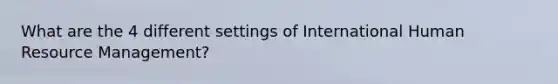 What are the 4 different settings of International Human Resource Management?